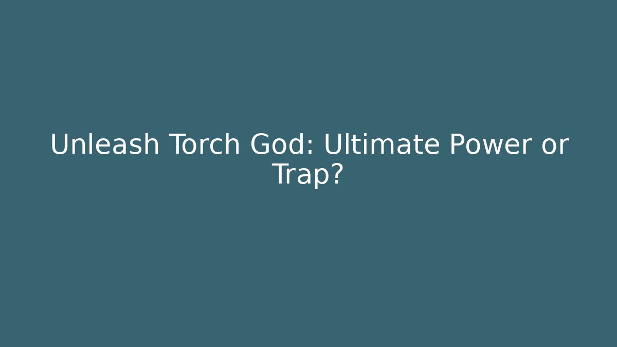 Unleash Torch God: Ultimate Power or Trap?