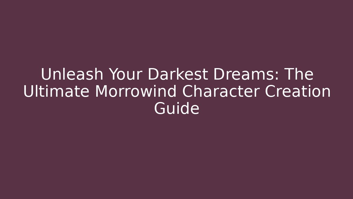 Unleash Your Darkest Dreams: The Ultimate Morrowind Character Creation Guide
