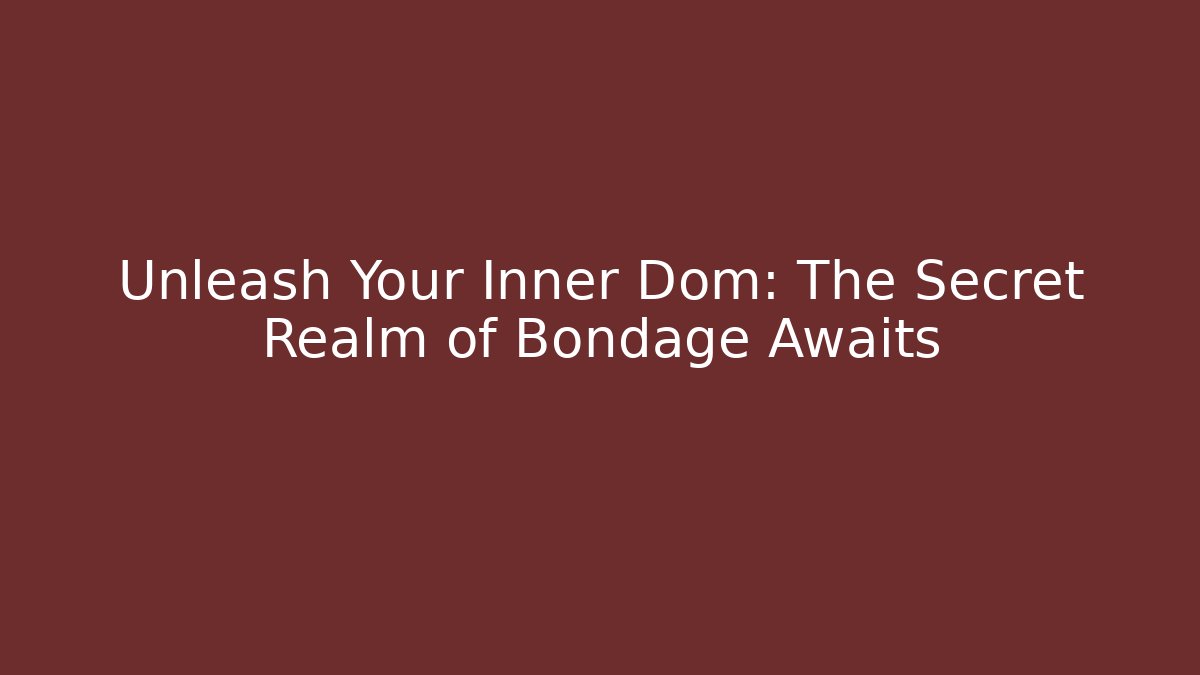 Unleash Your Inner Dom: The Secret Realm of Bondage Awaits