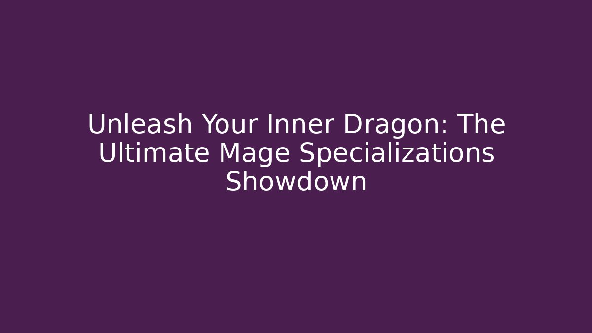 Unleash Your Inner Dragon: The Ultimate Mage Specializations Showdown