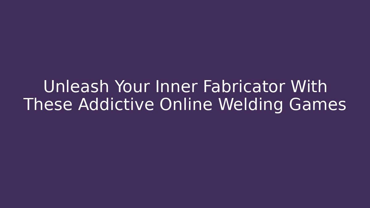 Unleash Your Inner Fabricator With These Addictive Online Welding Games