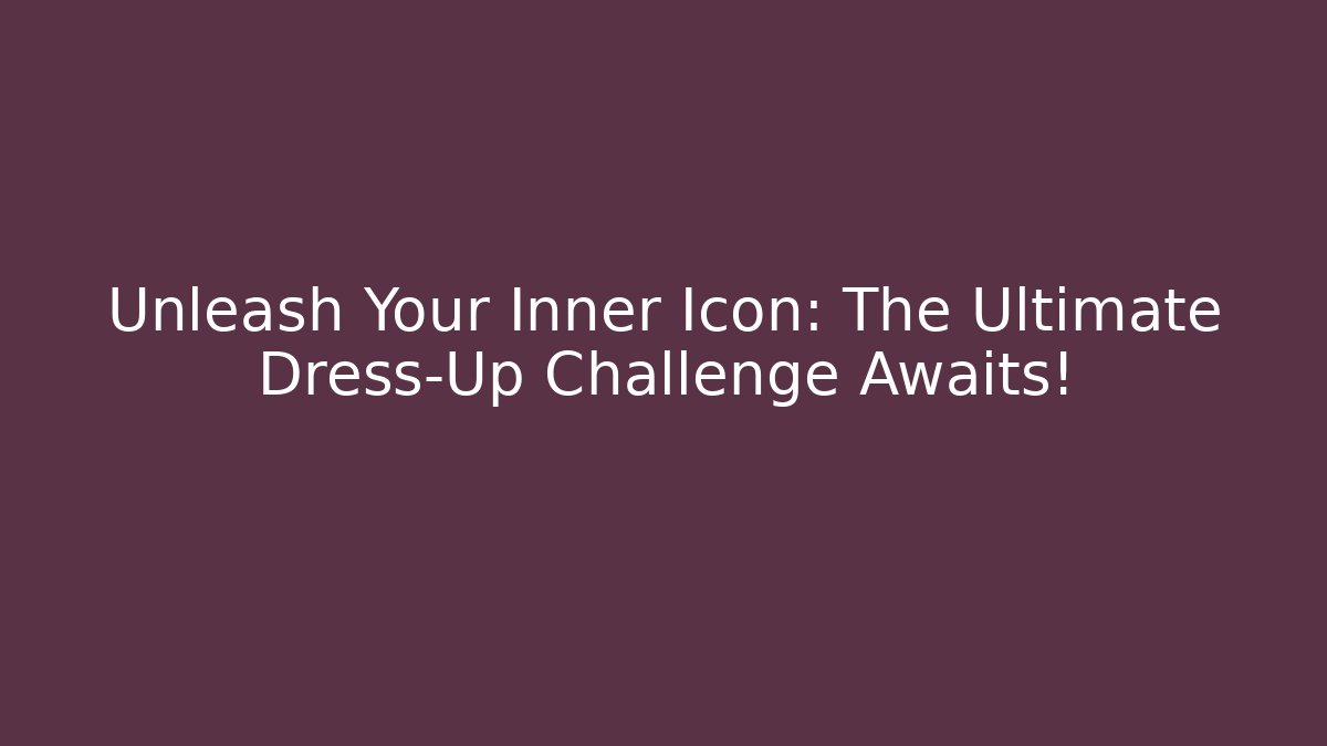 Unleash Your Inner Icon: The Ultimate Dress-Up Challenge Awaits!