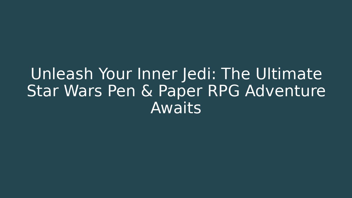 Unleash Your Inner Jedi: The Ultimate Star Wars Pen & Paper RPG Adventure Awaits