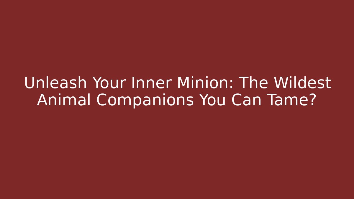 Unleash Your Inner Minion: The Wildest Animal Companions You Can Tame?