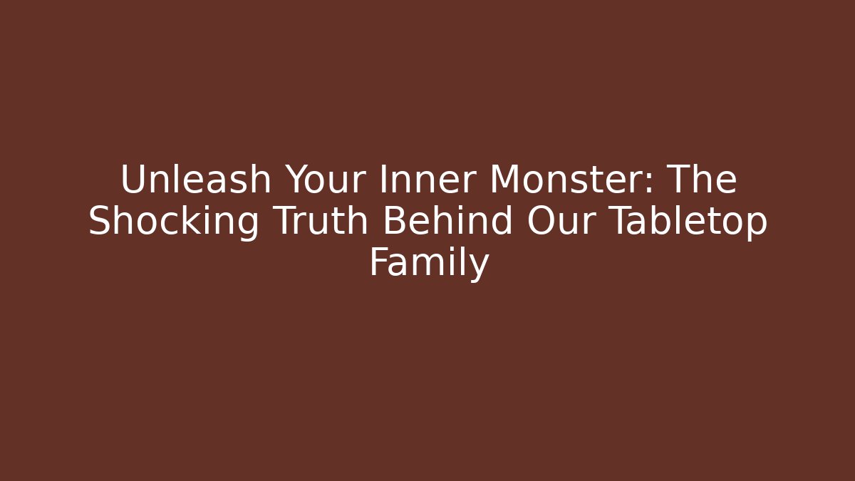 Unleash Your Inner Monster: The Shocking Truth Behind Our Tabletop Family