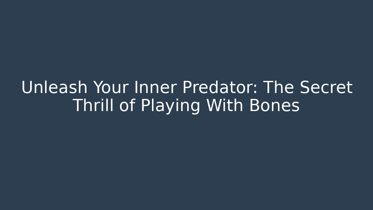 Unleash Your Inner Predator: The Secret Thrill of Playing With Bones