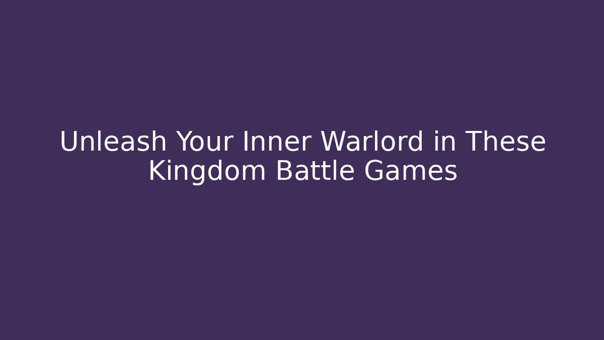 Unleash Your Inner Warlord in These Kingdom Battle Games - Critter Realm
