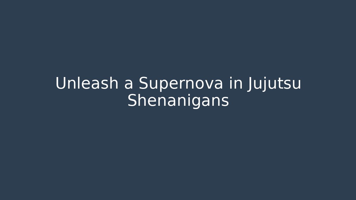Unleash a Supernova in Jujutsu Shenanigans