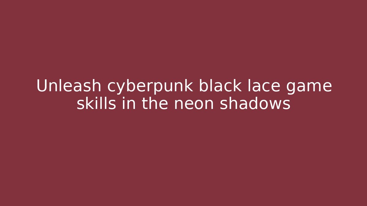 Unleash cyberpunk black lace game skills in the neon shadows
