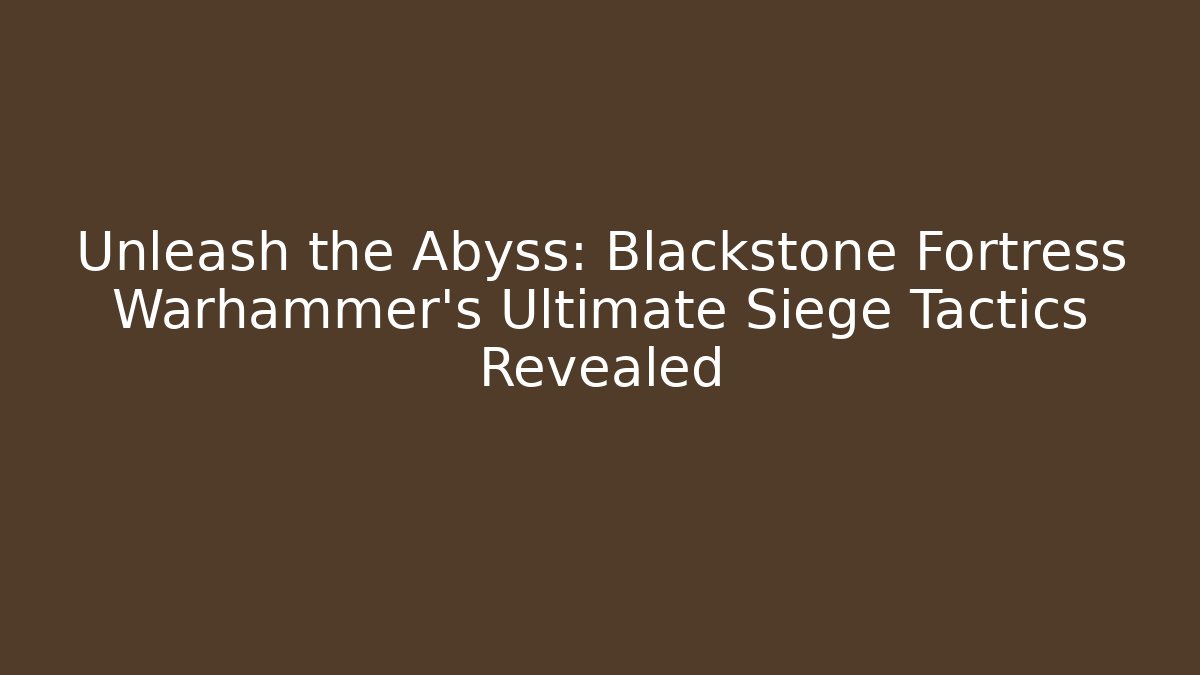 Unleash the Abyss: Blackstone Fortress Warhammer’s Ultimate Siege Tactics Revealed