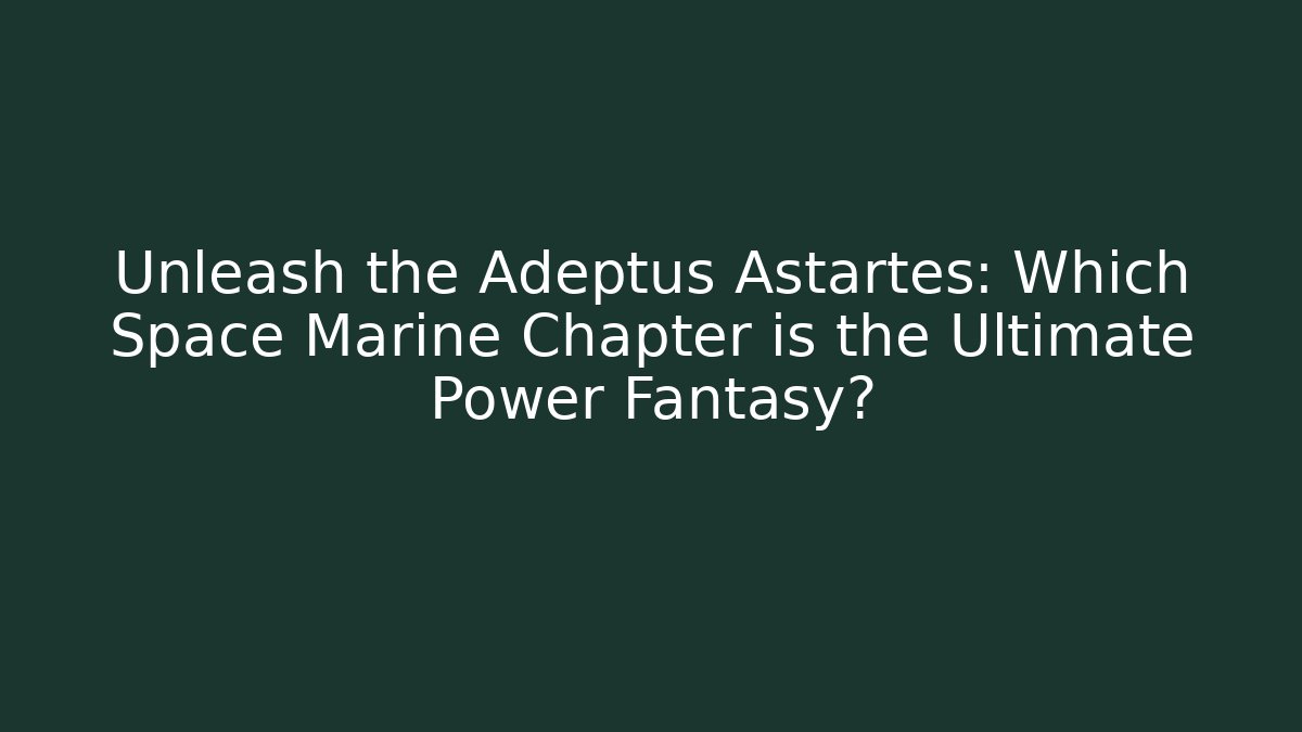 Unleash the Adeptus Astartes: Which Space Marine Chapter is the Ultimate Power Fantasy?