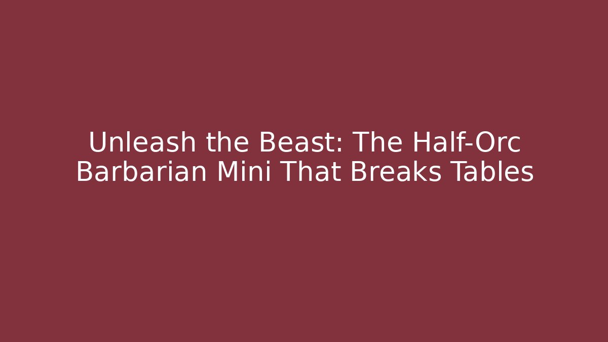 Unleash the Beast: The Half-Orc Barbarian Mini That Breaks Tables