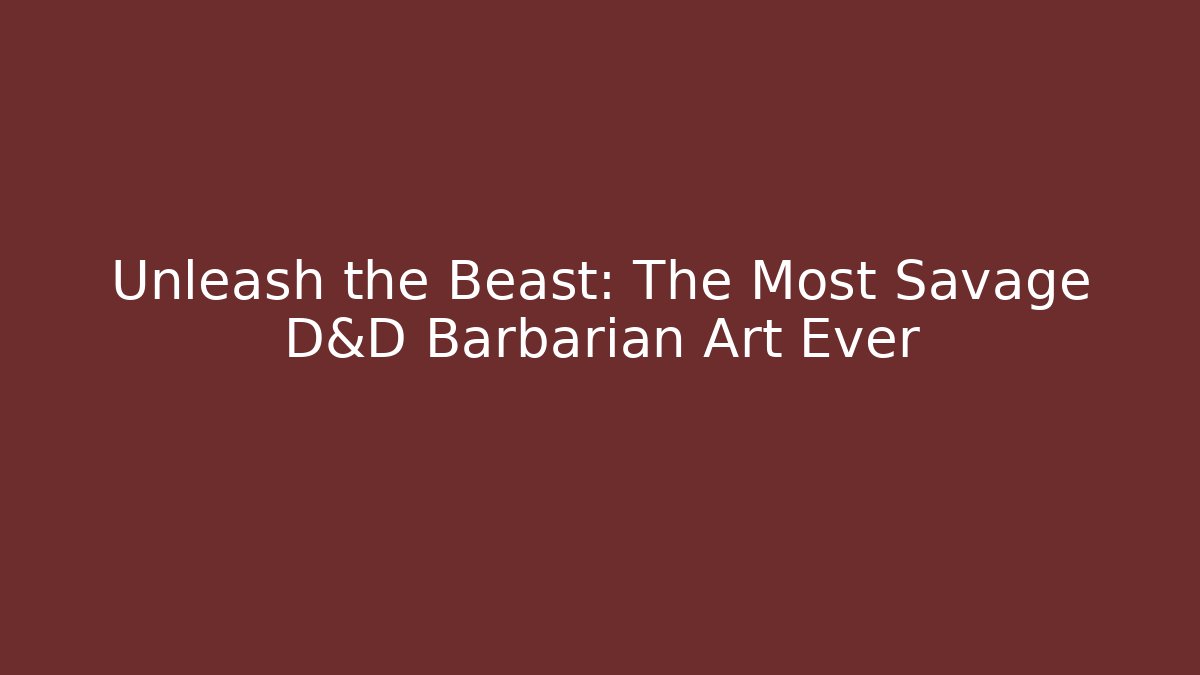 Unleash the Beast: The Most Savage D&D Barbarian Art Ever