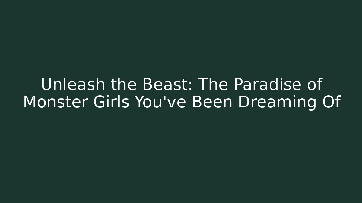 Unleash the Beast: The Paradise of Monster Girls You've Been Dreaming Of