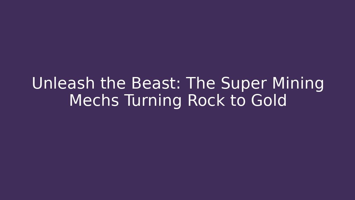 Unleash the Beast: The Super Mining Mechs Turning Rock to Gold