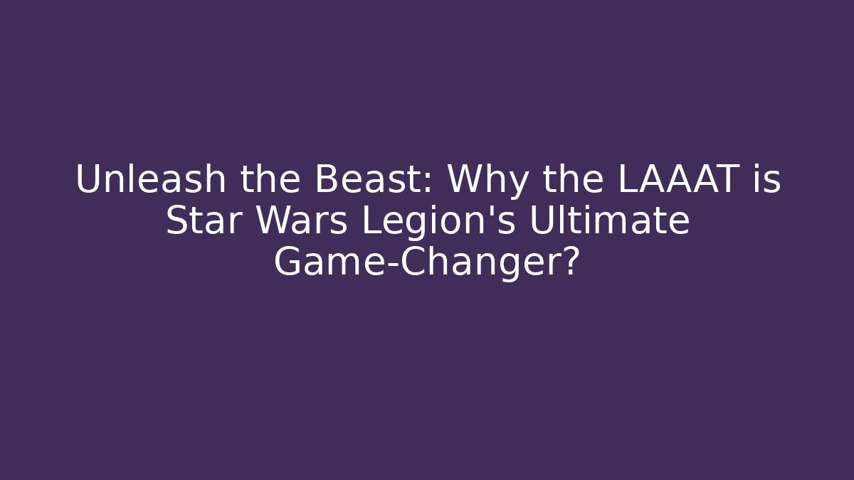 Unleash the Beast: Why the LAAAT is Star Wars Legion's Ultimate Game-Changer?