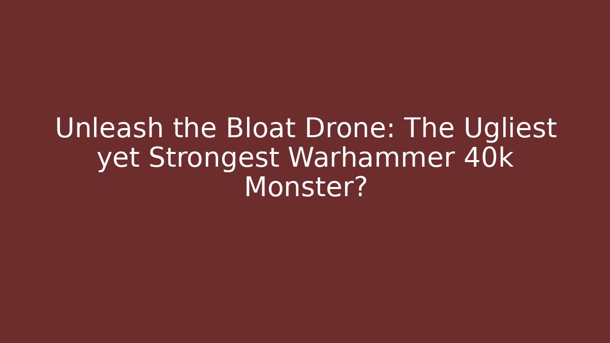 Unleash the Bloat Drone: The Ugliest yet Strongest Warhammer 40k Monster?