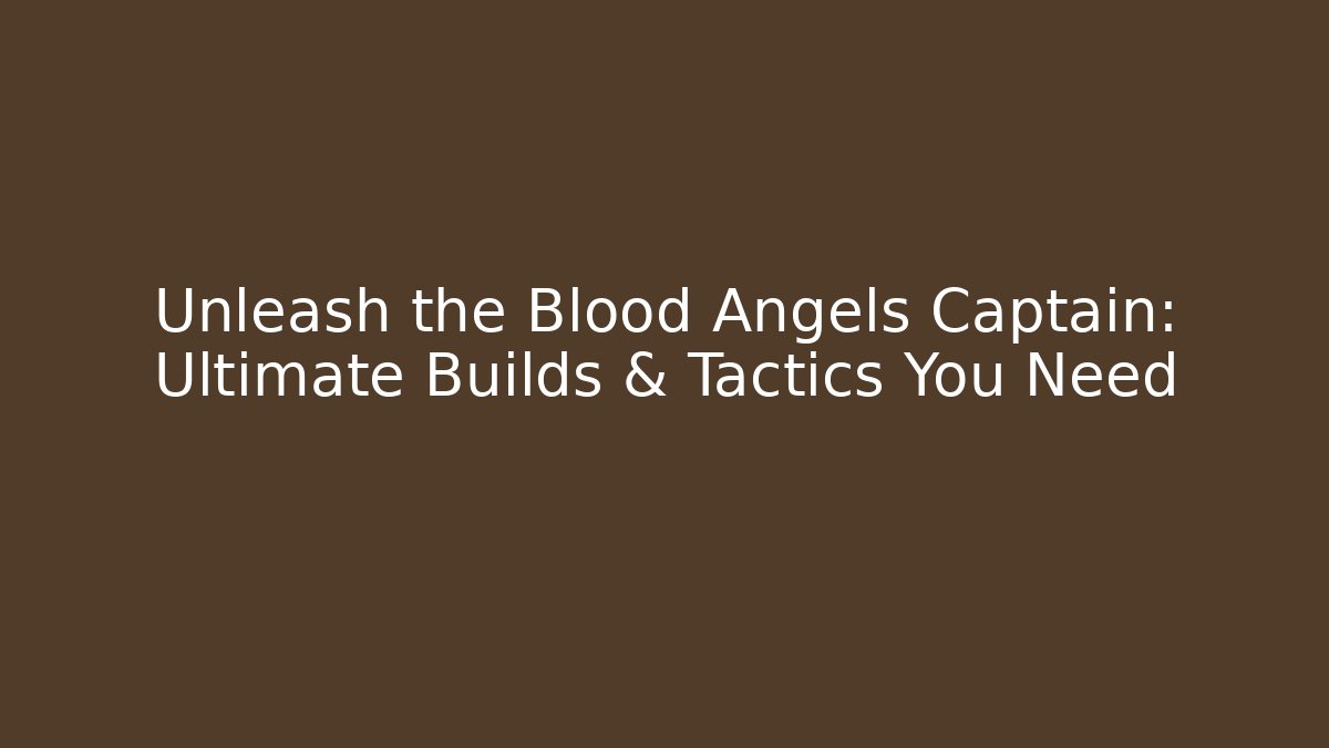 Unleash the Blood Angels Captain: Ultimate Builds & Tactics You Need