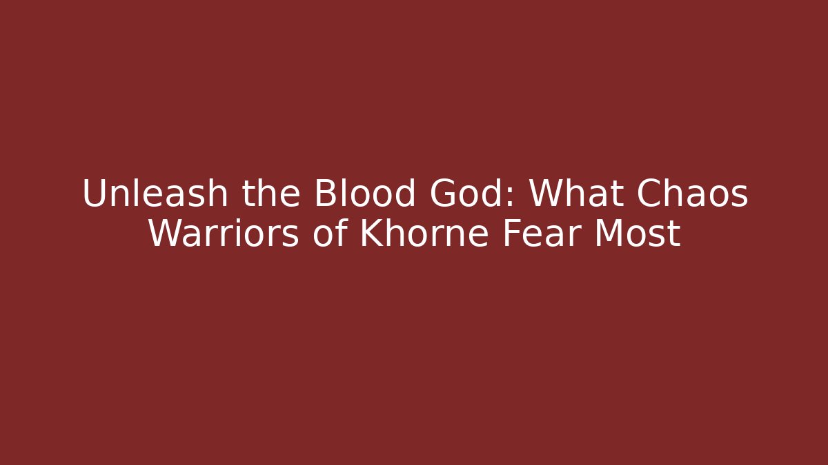 Unleash the Blood God: What Chaos Warriors of Khorne Fear Most