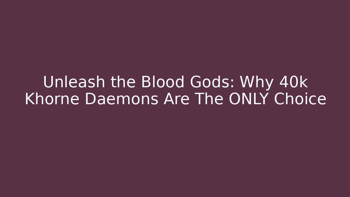 Unleash the Blood Gods: Why 40k Khorne Daemons Are The ONLY Choice