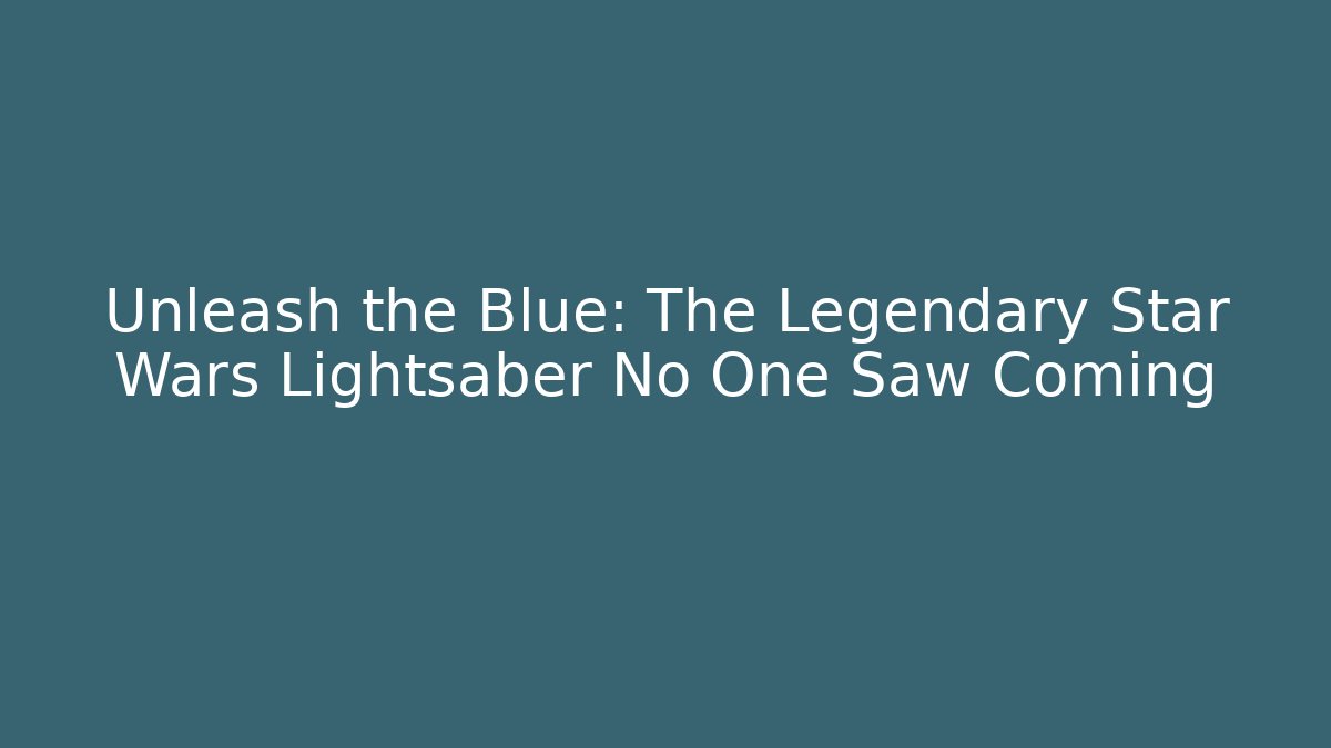 Unleash the Blue: The Legendary Star Wars Lightsaber No One Saw Coming