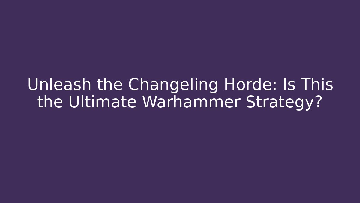 Unleash the Changeling Horde: Is This the Ultimate Warhammer Strategy?