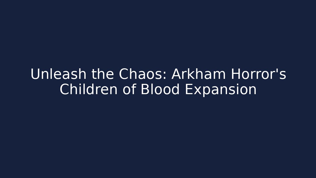 Unleash the Chaos: Arkham Horror's Children of Blood Expansion