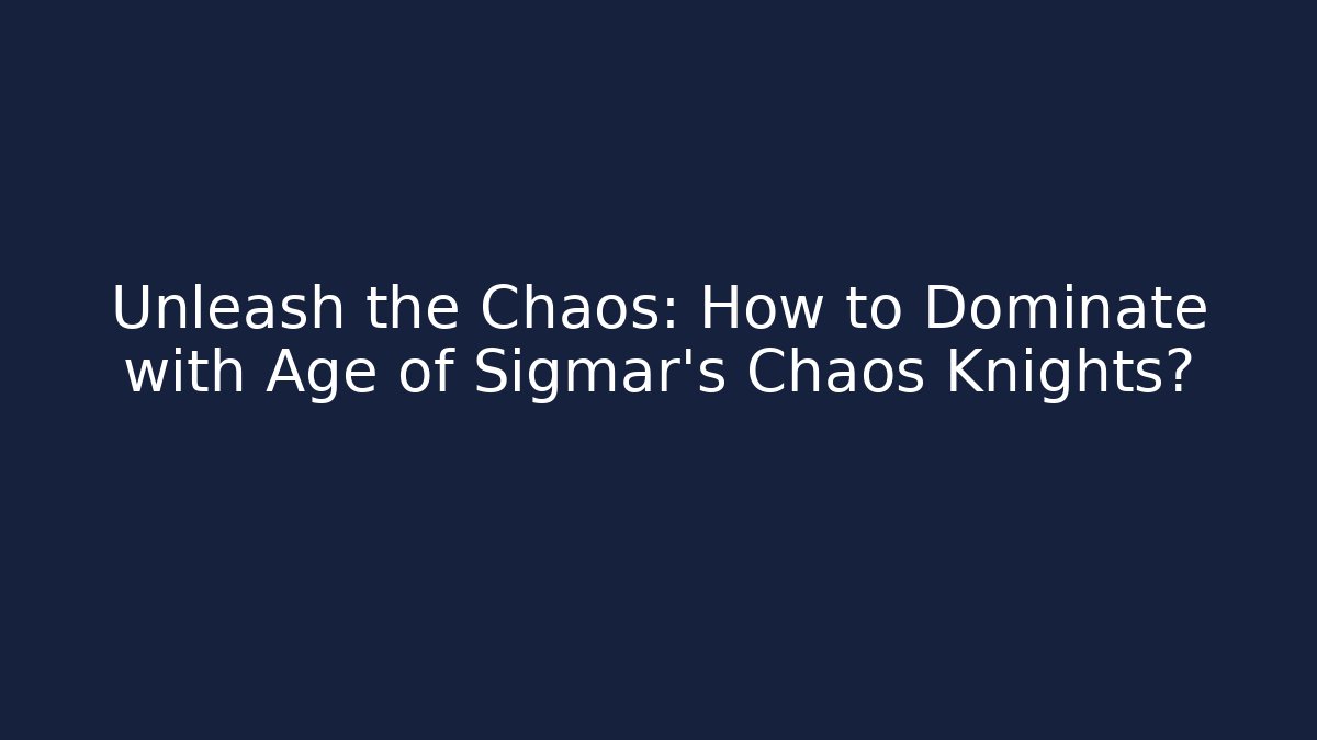 Unleash the Chaos: How to Dominate with Age of Sigmar’s Chaos Knights?