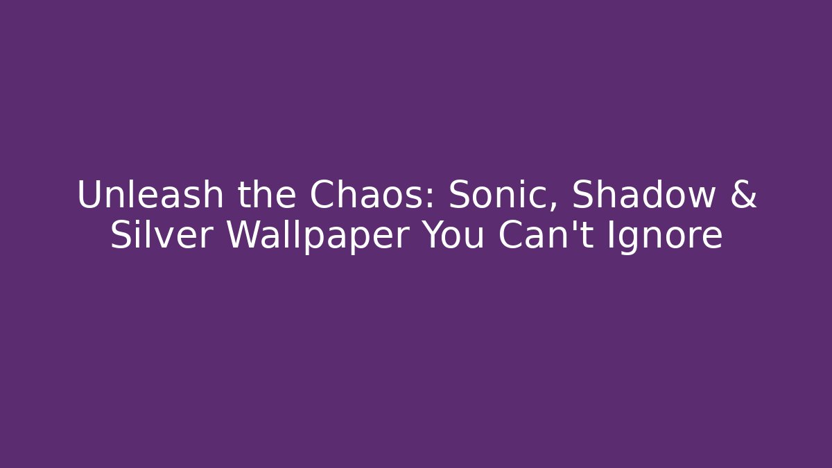 Unleash the Chaos: Sonic, Shadow & Silver Wallpaper You Can't Ignore