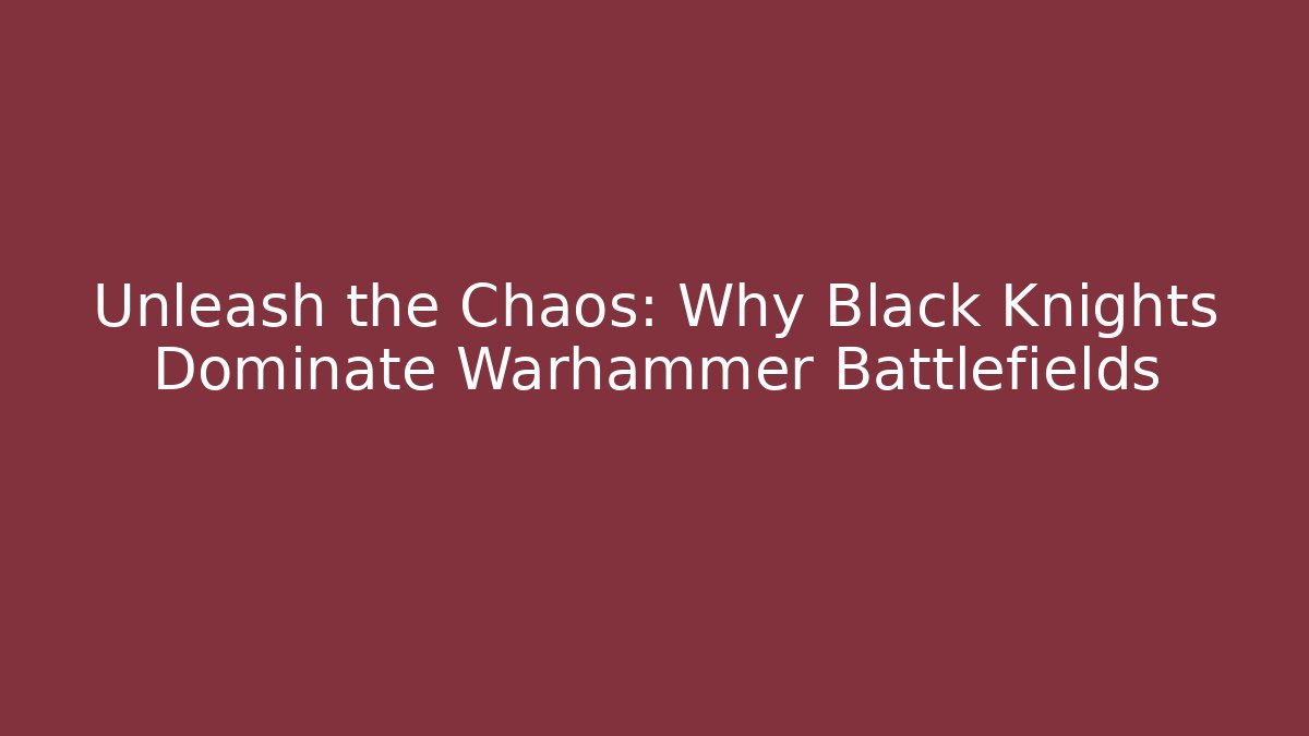 Unleash the Chaos: Why Black Knights Dominate Warhammer Battlefields