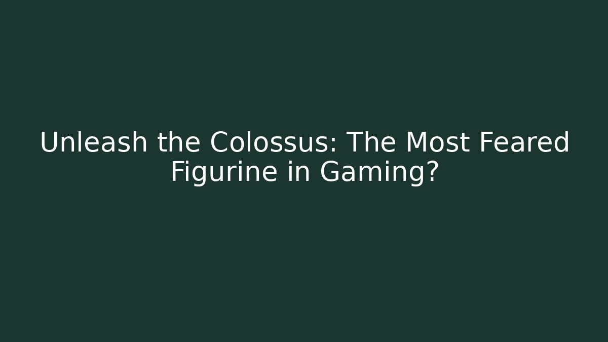 Unleash the Colossus: The Most Feared Figurine in Gaming?