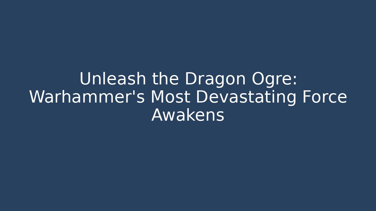 Unleash the Dragon Ogre: Warhammer’s Most Devastating Force Awakens