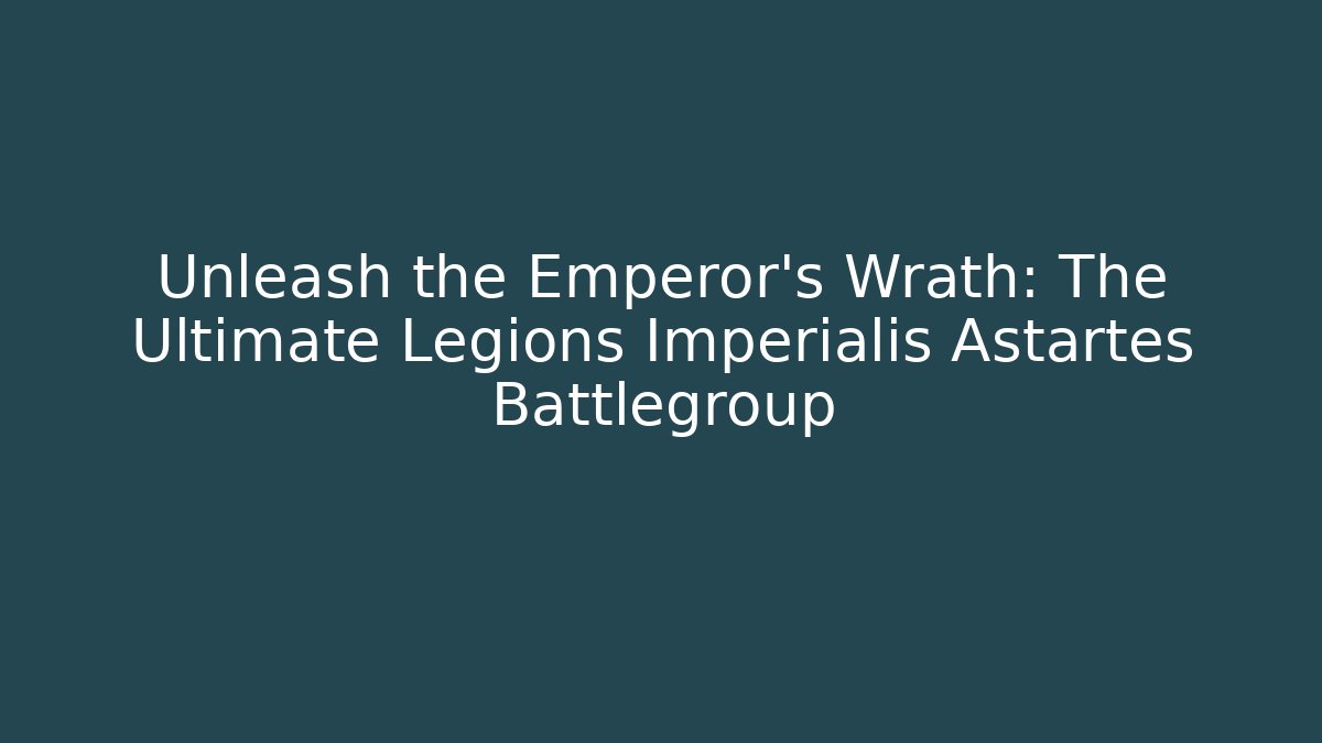 Unleash the Emperor's Wrath: The Ultimate Legions Imperialis Astartes Battlegroup