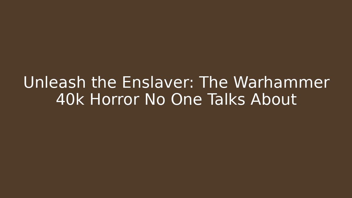Unleash the Enslaver: The Warhammer 40k Horror No One Talks About