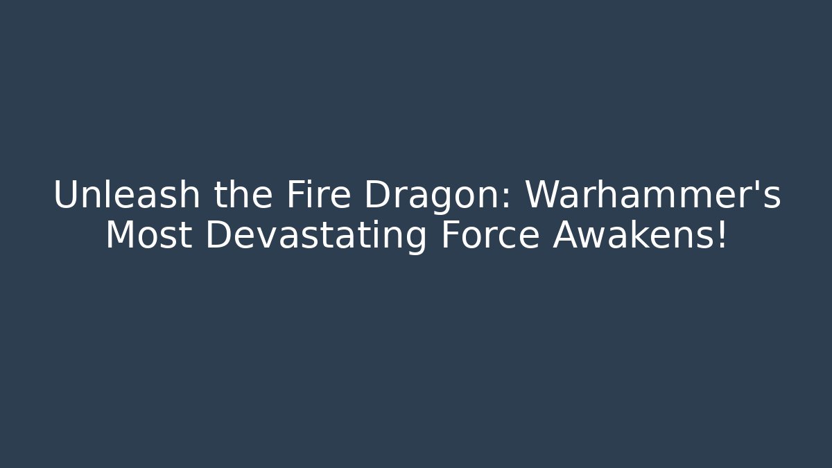 Unleash the Fire Dragon: Warhammer’s Most Devastating Force Awakens!