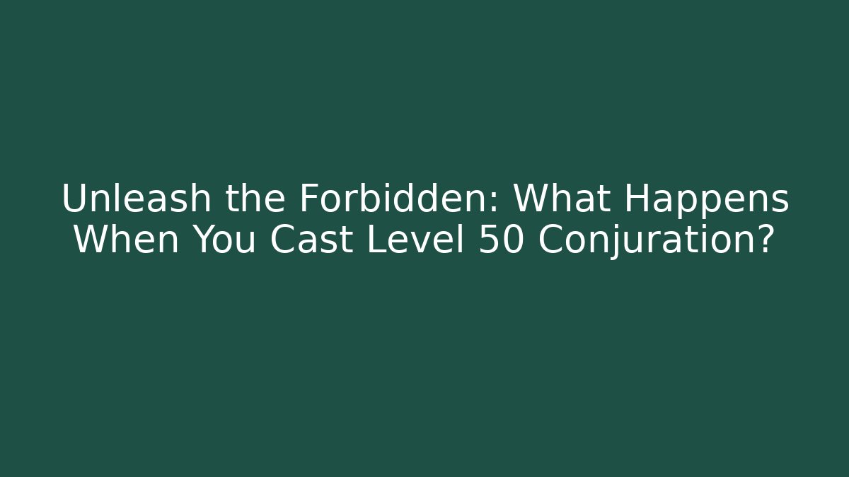 Unleash the Forbidden: What Happens When You Cast Level 50 Conjuration?