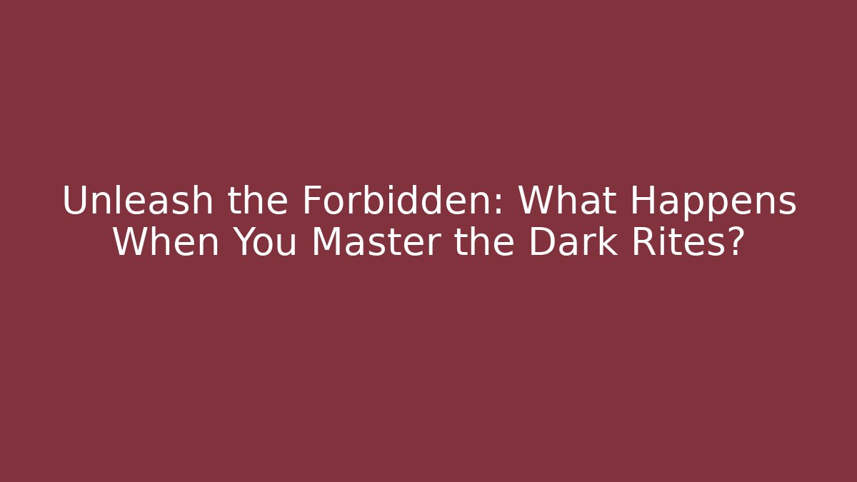 Unleash the Forbidden: What Happens When You Master the Dark Rites?