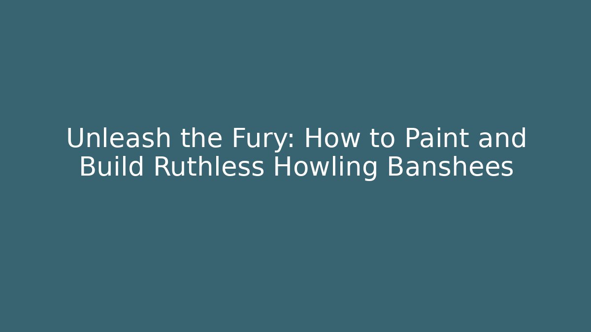 Unleash the Fury: How to Paint and Build Ruthless Howling Banshees