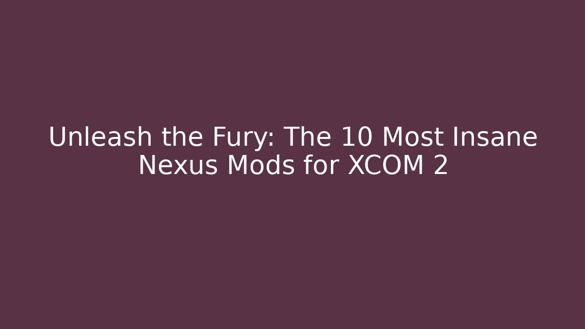 Unleash the Fury: The 10 Most Insane Nexus Mods for XCOM 2