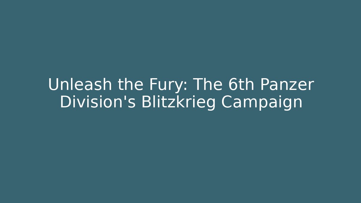 Unleash the Fury: The 6th Panzer Division’s Blitzkrieg Campaign