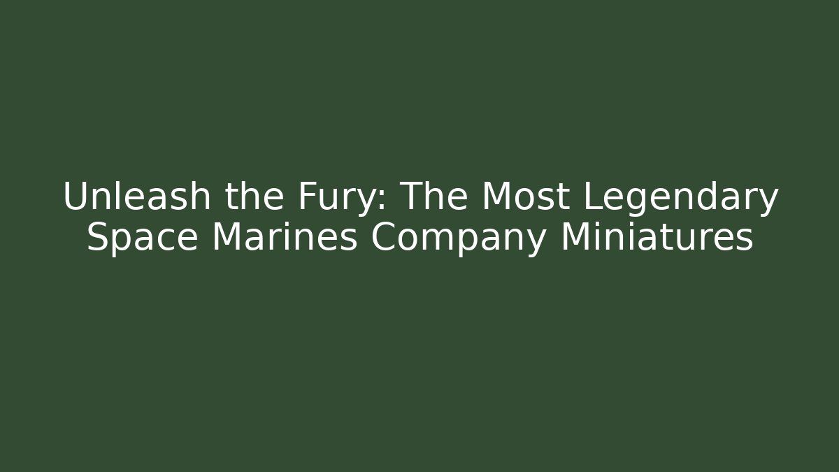 Unleash the Fury: The Most Legendary Space Marines Company Miniatures