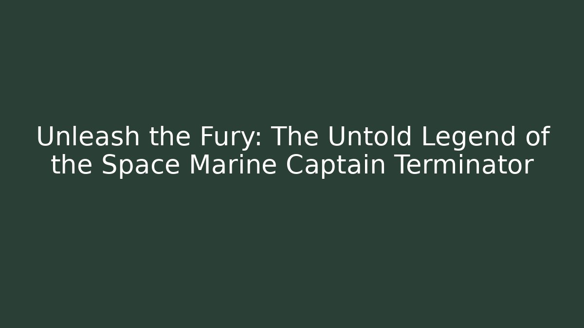 Unleash the Fury: The Untold Legend of the Space Marine Captain Terminator
