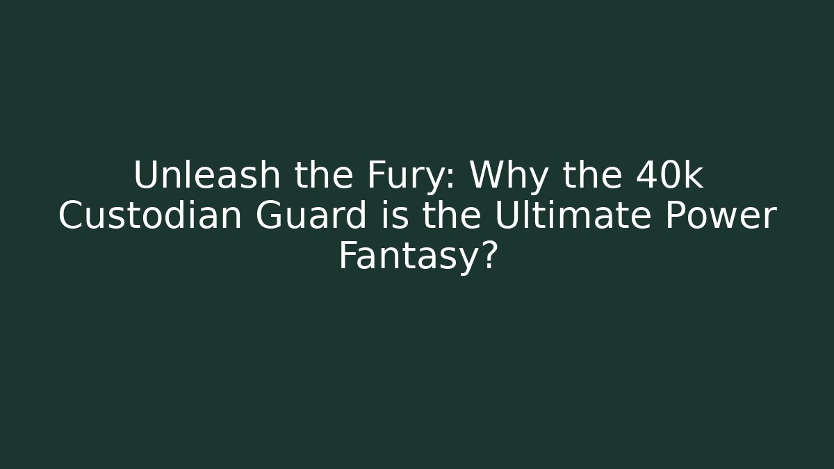 Unleash the Fury: Why the 40k Custodian Guard is the Ultimate Power Fantasy?