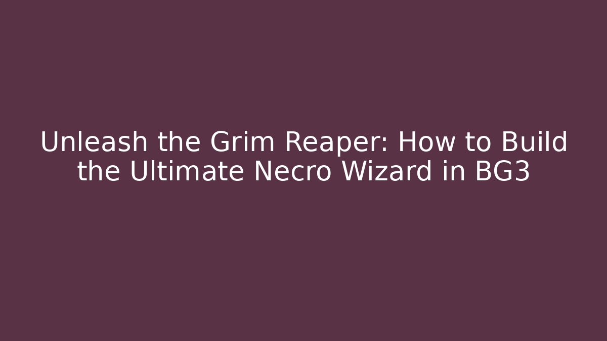 Unleash the Grim Reaper: How to Build the Ultimate Necro Wizard in BG3