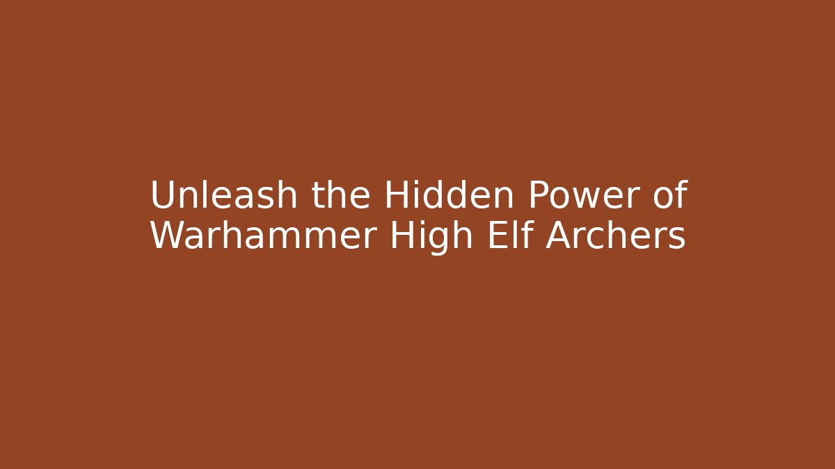 Unleash the Hidden Power of Warhammer High Elf Archers