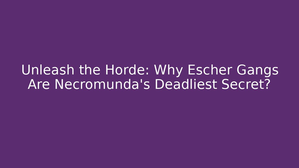 Unleash the Horde: Why Escher Gangs Are Necromunda's Deadliest Secret?