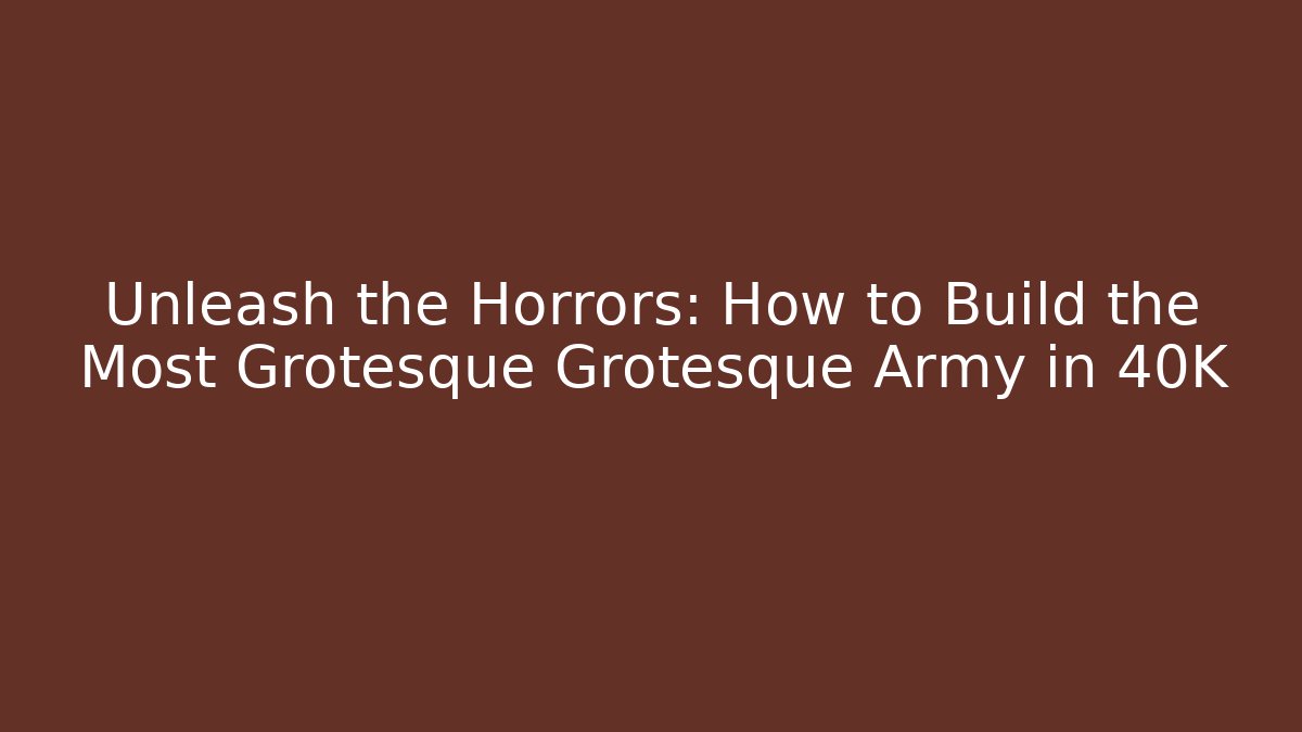Unleash the Horrors: How to Build the Most Grotesque Grotesque Army in 40K