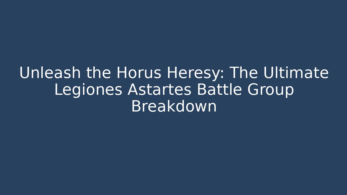 Unleash the Horus Heresy: The Ultimate Legiones Astartes Battle Group Breakdown