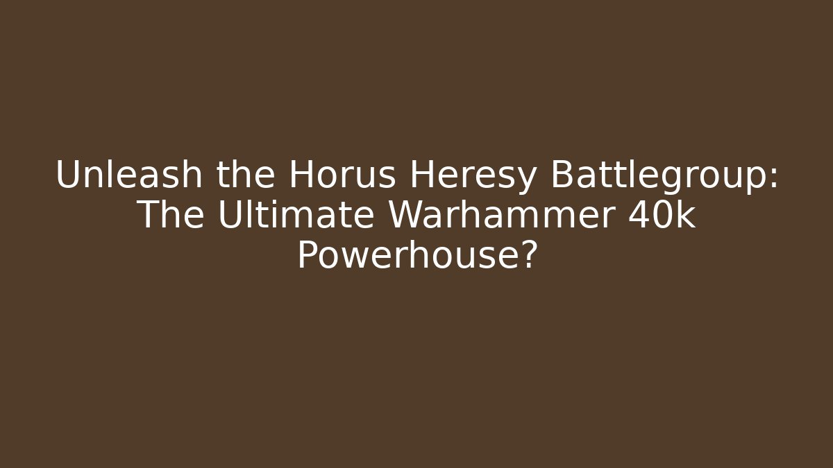 Unleash the Horus Heresy Battlegroup: The Ultimate Warhammer 40k Powerhouse?