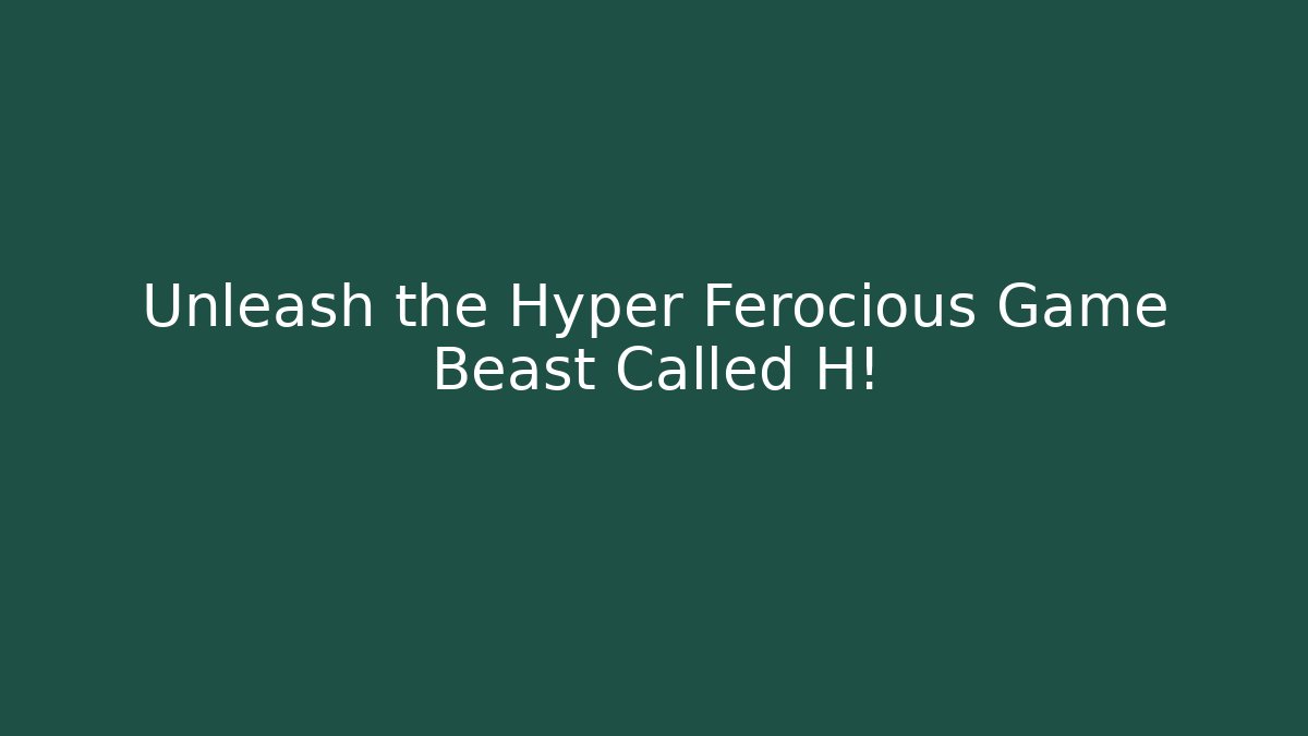 Unleash the Hyper Ferocious Game Beast Called H!